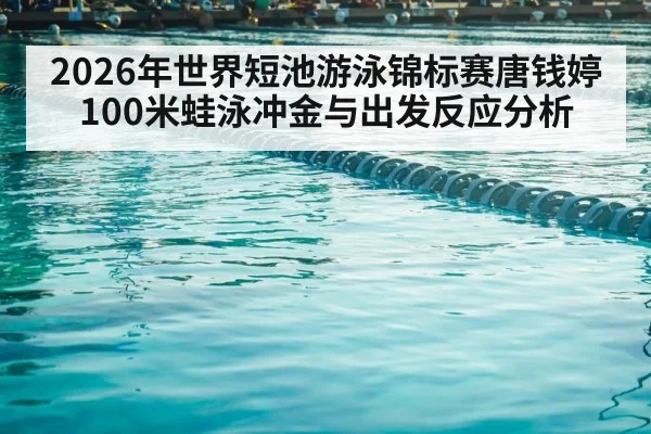 2026年世界短池游泳锦标赛唐钱婷100米蛙泳冲金与出发反应分析 - HTH Live