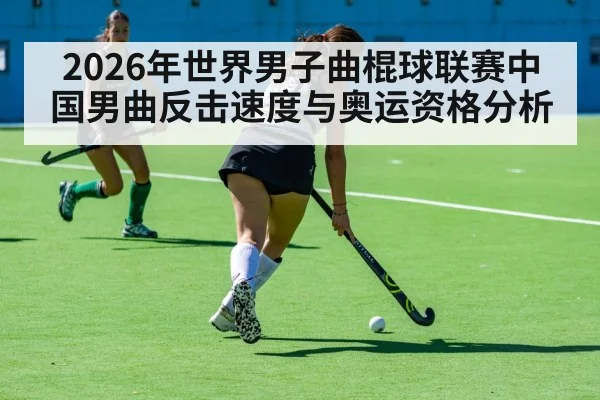 2026年世界男子曲棍球联赛中国男曲反击速度与奥运资格分析
