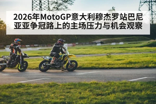 2026年MotoGP意大利穆杰罗站巴尼亚亚争冠路上的主场压力与机会观察