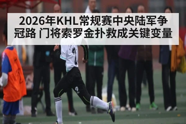 2026年KHL常规赛中央陆军争冠路 门将索罗金扑救成关键变量