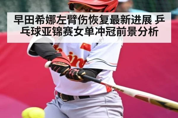 早田希娜左臂伤恢复最新进展 乒乓球亚锦赛女单冲冠前景分析
