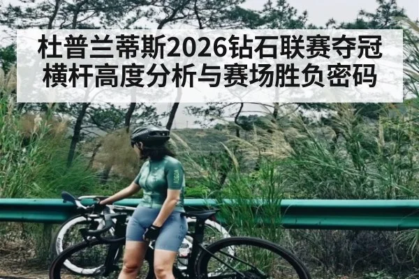 杜普兰蒂斯2026钻石联赛夺冠 横杆高度分析与赛场胜负密码